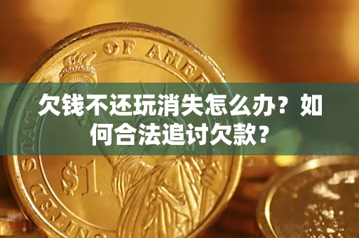 济南欠钱不还玩消失怎么办？如何合法追讨欠款？