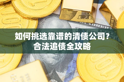 济南如何挑选靠谱的清债公司?合法追债全攻略 济南如何挑选靠谱的清债公司?合法追债全攻略