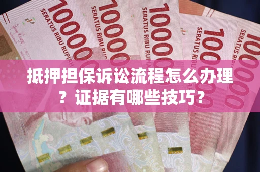 济南抵押担保诉讼流程怎么办理？证据有哪些技巧？