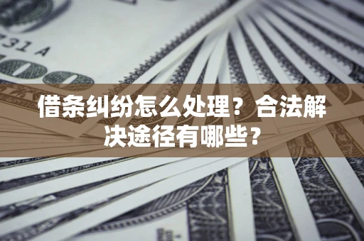 济南借条纠纷怎么处理？合法解决途径有哪些？
