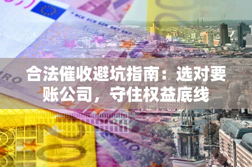 济南合法催收避坑指南：选对要账公司，守住权益底线