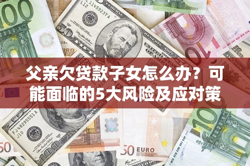 济南父亲欠贷款子女怎么办?可能面临的5大风险及应对策略 济南父亲欠贷款子女怎么办?可能面临的5大风险及应对策略