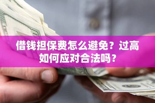 济南借钱担保费怎么避免？过高如何应对合法吗？