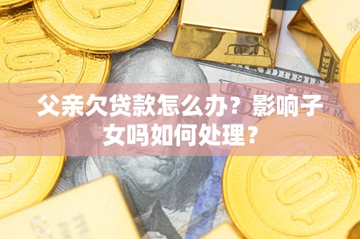 济南父亲欠贷款怎么办？影响子女吗如何处理？