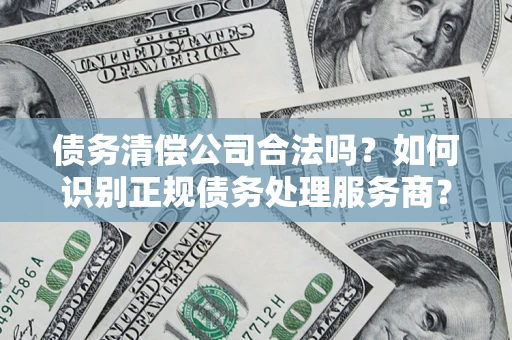济南债务清偿公司合法吗？如何识别正规债务处理服务商？