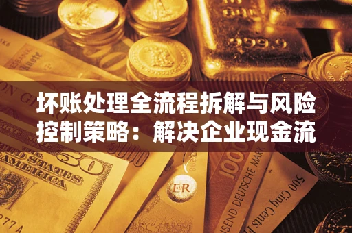济南坏账处理全流程拆解与风险控制策略：解决企业现金流顽疾的实战指南