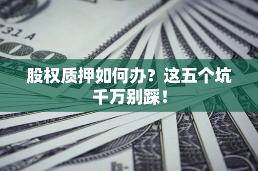 济南股权质押如何办？这五个坑千万别踩！