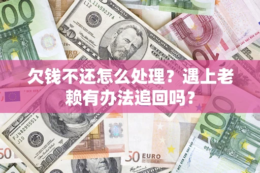 济南欠钱不还怎么处理？遇上老赖有办法追回吗？