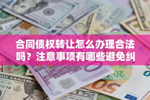 济南合同债权转让怎么办理合法吗？注意事项有哪些避免纠纷？