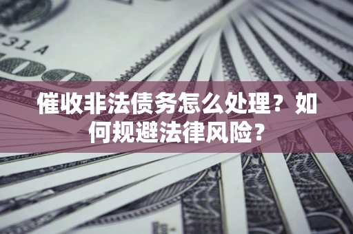 济南催收非法债务怎么处理？如何规避法律风险？