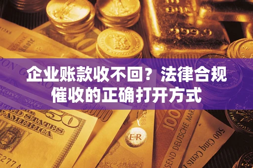 济南企业账款收不回？法律合规催收的正确打开方式