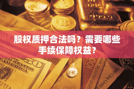 济南股权质押合法吗？需要哪些手续保障权益？