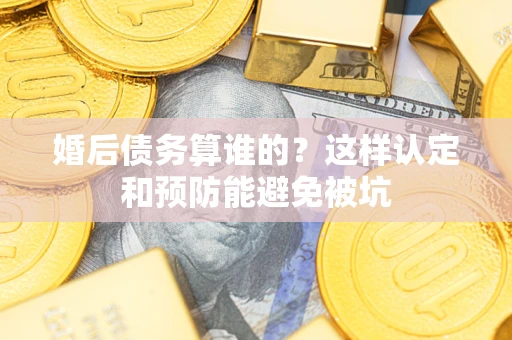 济南婚后债务算谁的？这样认定和预防能避免被坑