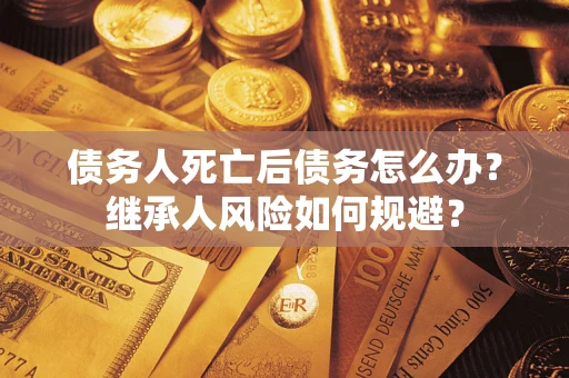 济南债务人死亡后债务怎么办？继承人风险如何规避？