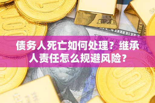 济南债务人死亡如何处理?继承人责任怎么规避风险? 济南债务人死亡如何处理?继承人责任怎么规避风险?