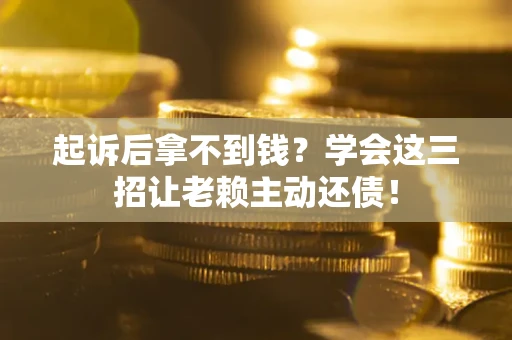 济南起诉后拿不到钱？学会这三招让老赖主动还债！