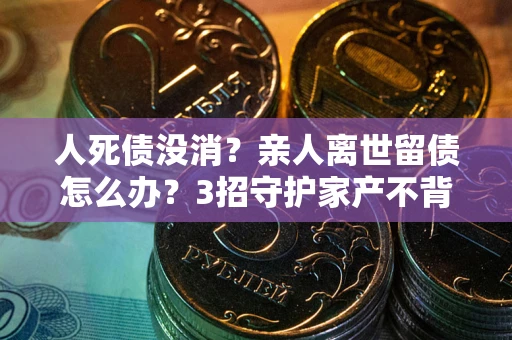 济南人死债没消？亲人离世留债怎么办？3招守护家产不背锅