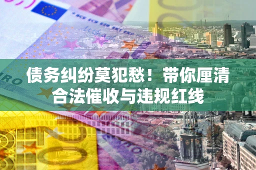 济南债务纠纷莫犯愁！带你厘清合法催收与违规红线
