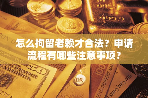 济南怎么拘留老赖才合法？申请流程有哪些注意事项？