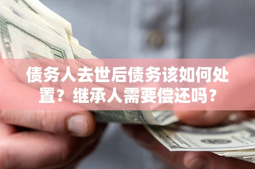 济南债务人去世后债务该如何处置？继承人需要偿还吗？