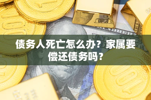 济南债务人死亡怎么办？家属要偿还债务吗？