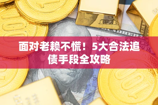 济南面对老赖不慌！5大合法追债手段全攻略