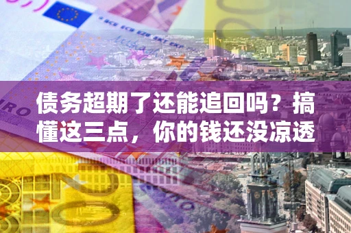 济南债务超期了还能追回吗？搞懂这三点，你的钱还没凉透