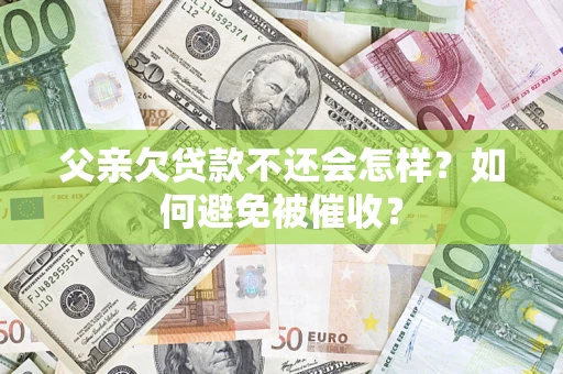 济南父亲欠贷款不还会怎样？如何避免被催收？