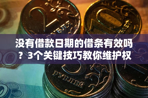 济南没有借款日期的借条有效吗？3个关键技巧教你维护权益