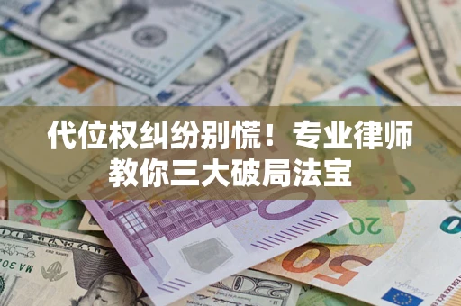 济南代位权纠纷别慌！专业律师教你三大破局法宝