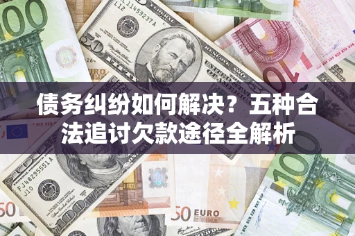 济南债务纠纷如何解决？五种合法追讨欠款途径全解析