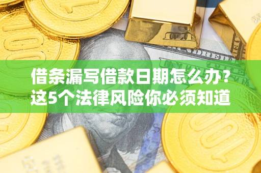 济南借条漏写借款日期怎么办？这5个法律风险你必须知道