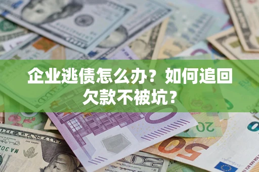 济南企业逃债怎么办？如何追回欠款不被坑？