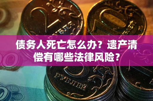 济南债务人死亡怎么办？遗产清偿有哪些法律风险？