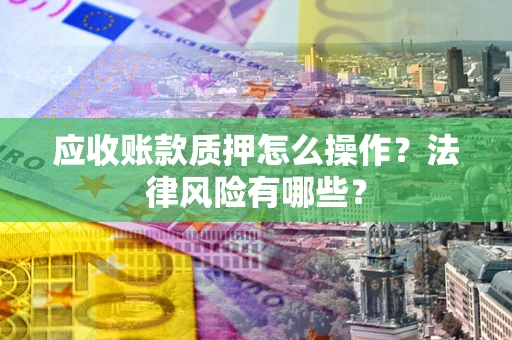 济南应收账款质押怎么操作？法律风险有哪些？