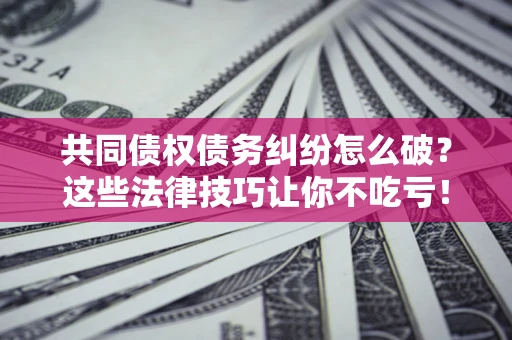 济南共同债权债务纠纷怎么破？这些法律技巧让你不吃亏！