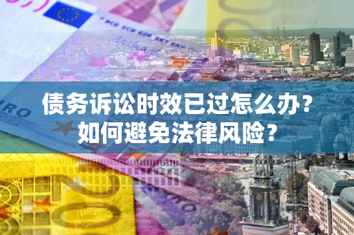 济南债务诉讼时效已过怎么办？如何避免法律风险？