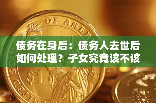 济南债务在身后：债务人去世后如何处理？子女究竟该不该还钱？
