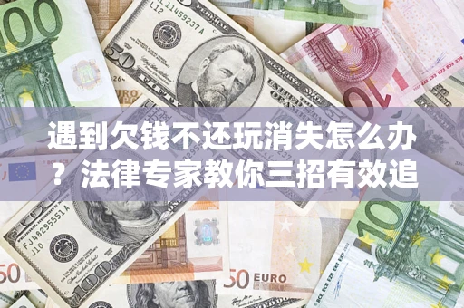 济南遇到欠钱不还玩消失怎么办？法律专家教你三招有效追债！