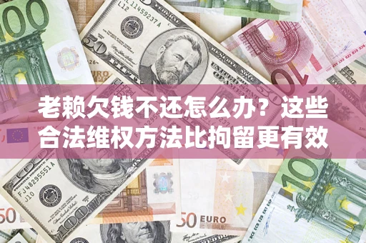 济南老赖欠钱不还怎么办？这些合法维权方法比拘留更有效