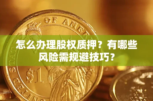 济南怎么办理股权质押？有哪些风险需规避技巧？