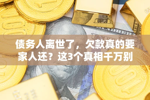 济南债务人离世了，欠款真的要家人还？这3个真相千万别弄错