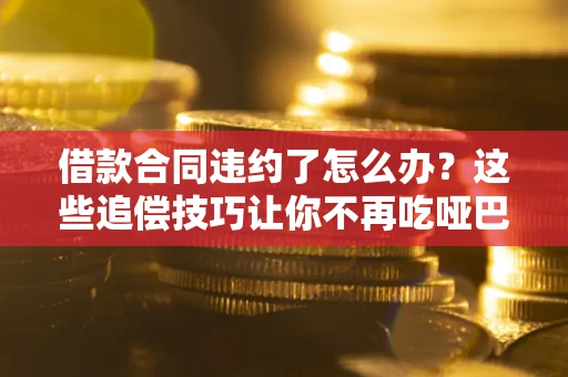 济南借款合同违约了怎么办？这些追偿技巧让你不再吃哑巴亏