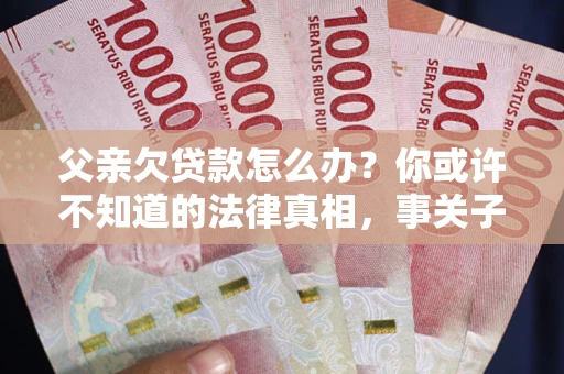 济南父亲欠贷款怎么办？你或许不知道的法律真相，事关子女未来