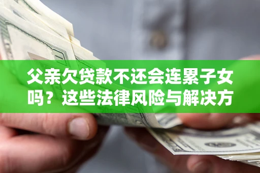济南父亲欠贷款不还会连累子女吗？这些法律风险与解决方法要早知道！