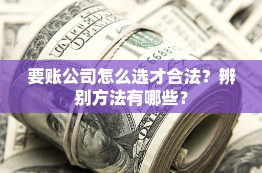 济南要账公司怎么选才合法？辨别方法有哪些？