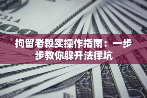 济南拘留老赖实操作指南：一步步教你躲开法律坑