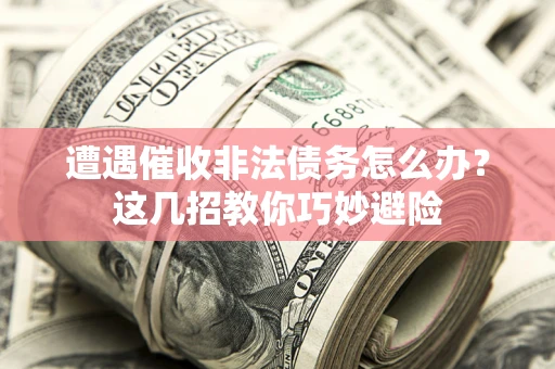 济南遭遇催收非法债务怎么办？这几招教你巧妙避险