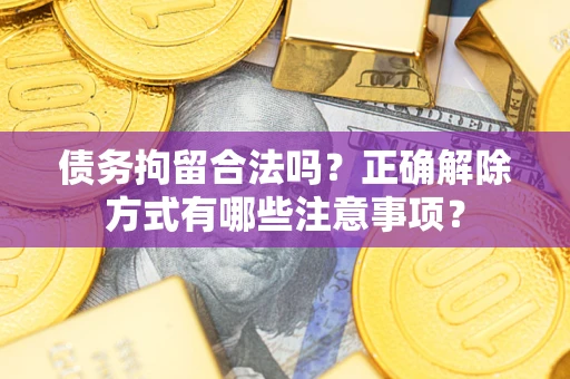 济南债务拘留合法吗？正确解除方式有哪些注意事项？