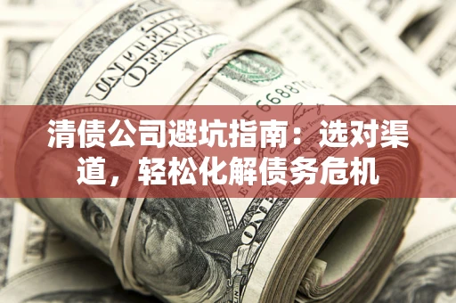 济南清债公司避坑指南：选对渠道，轻松化解债务危机
